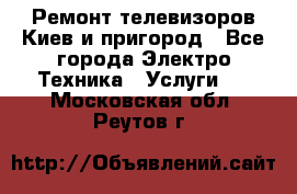 Ремонт телевизоров Киев и пригород - Все города Электро-Техника » Услуги   . Московская обл.,Реутов г.